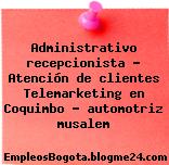Administrativo recepcionista – Atención de clientes Telemarketing en Coquimbo – automotriz musalem