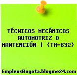 TÉCNICOS MECÁNICOS AUTOMOTRIZ O MANTENCIÓN | (TH-632)