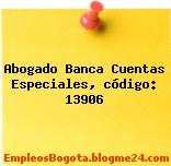 Abogado Banca Cuentas Especiales, código: 13906