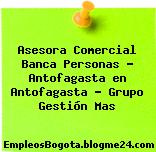 Asesora Comercial Banca Personas – Antofagasta en Antofagasta – Grupo Gestión Mas