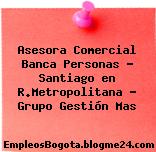 Asesora Comercial Banca Personas – Santiago en R.Metropolitana – Grupo Gestión Mas