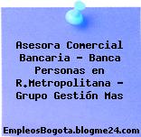 Asesora Comercial Bancaria – Banca Personas en R.Metropolitana – Grupo Gestión Mas