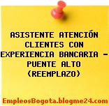 ASISTENTE ATENCIÓN CLIENTES CON EXPERIENCIA BANCARIA – PUENTE ALTO (REEMPLAZO)