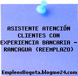 ASISTENTE ATENCIÓN CLIENTES CON EXPERIENCIA BANCARIA – RANCAGUA (REEMPLAZO)