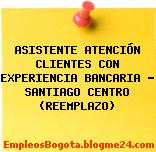 ASISTENTE ATENCIÓN CLIENTES CON EXPERIENCIA BANCARIA – SANTIAGO CENTRO (REEMPLAZO)