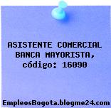 ASISTENTE COMERCIAL BANCA MAYORISTA, código: 16090