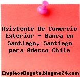 Asistente De Comercio Exterior – Banca en Santiago, Santiago para Adecco Chile