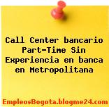 Call Center bancario Part-Time Sin Experiencia en banca en Metropolitana