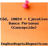 Cód. 10024 – Ejecutivo Banca Personas (Concepción)