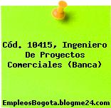 Cód. 10415, Ingeniero De Proyectos Comerciales (Banca)