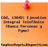 Cód. 13842: Ejecutivo Integral Telefónico (Banca Personas y Pyme)