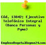 Cód. 13842: Ejecutivo Telefónico Integral (Banca Personas y Pyme)