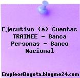 Ejecutivo (a) Cuentas TRAINEE – Banca Personas – Banco Nacional