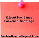 Ejecutivo Banca Convenio Santiago