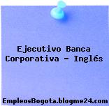 Ejecutivo Banca Corporativa – Inglés