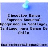Ejecutivo Banca Empresa Sucursal Apoquindo en Santiago, Santiago para Banco De Chile