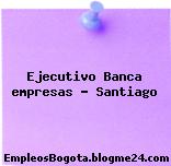 Ejecutivo Banca empresas – Santiago