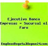 Ejecutivo Banca Empresas – Sucursal el Faro