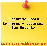 Ejecutivo Banca Empresas – Sucursal San Antonio