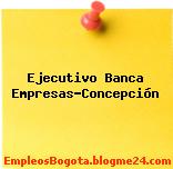 Ejecutivo Banca Empresas-Concepción