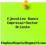 Ejecutivo Banca Empresas-Sector Oriente