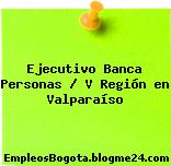 Ejecutivo Banca Personas / V Región en Valparaíso