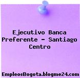 Ejecutivo Banca Preferente – Santiago Centro