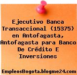 Ejecutivo Banca Transaccional (15375) en Antofagasta, Antofagasta para Banco De Crédito E Inversiones