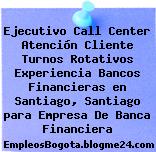 Ejecutivo Call Center Atención Cliente Turnos Rotativos Experiencia Bancos Financieras en Santiago, Santiago para Empresa De Banca Financiera