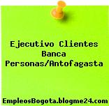 Ejecutivo Clientes Banca Personas/Antofagasta