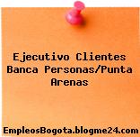 Ejecutivo Clientes Banca Personas/Punta Arenas
