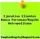 Ejecutivo Clientes Banca Personas/Región Metropolitana