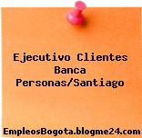Ejecutivo Clientes Banca Personas/Santiago