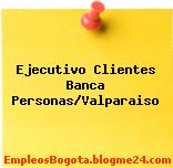 Ejecutivo Clientes Banca Personas/Valparaiso