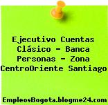 Ejecutivo Cuentas Clásico – Banca Personas – Zona Centro/Oriente Santiago