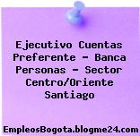 Ejecutivo Cuentas Preferente – Banca Personas – Sector Centro/Oriente Santiago