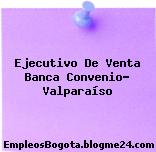 Ejecutivo De Venta Banca Convenio- Valparaíso