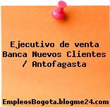 Ejecutivo De Venta Banca Nuevos Clientes Antofagasta