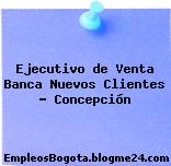 Ejecutivo de venta Banca Nuevos clientes Concepción