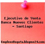 Ejecutivo de Venta Banca Nuevos Clientes – Santiago