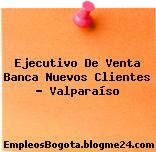 Ejecutivo De Venta Banca Nuevos Clientes – Valparaíso