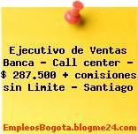 Ejecutivo de Ventas Banca – Call center – $ 287.500 + comisiones sin Limite – Santiago