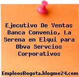 Ejecutivo De Ventas Banca Convenio, La Serena en Elqui para Bbva Servcios Corporativos