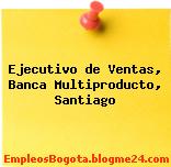 Ejecutivo de Ventas, Banca Multiproducto, Santiago
