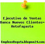 Ejecutivo de Ventas Banca Nuevos Clientes- Antofagasta