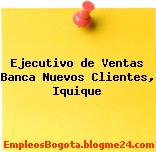 Ejecutivo de Ventas Banca Nuevos Clientes, Iquique
