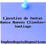 Ejecutivo de Ventas Banca Nuevos Clientes, Santiago