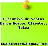 Ejecutivo de Ventas Banca Nuevos Clientes, Talca