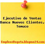 Ejecutivo de Ventas Banca Nuevos Clientes, Temuco