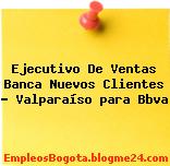 Ejecutivo De Ventas Banca Nuevos Clientes – Valparaíso para Bbva